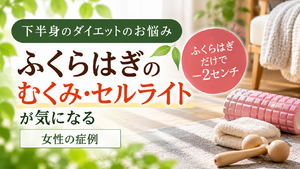 ふくらはぎのむくみ・セルライトが気になっていた女性の症例｜西宮市 ひこばえ整骨院