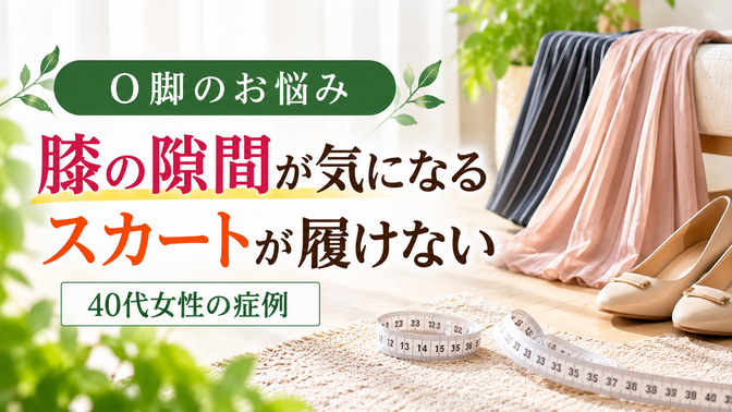 O脚で膝の隙間が広がりスカートを避けていた40代女性の症例|西宮市 ひこばえ整骨院