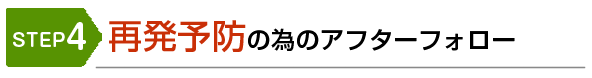 STEP4　再発予防の為のアフターフォロー