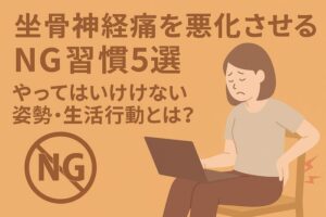 坐骨神経痛を悪化させるNG習慣5選｜やってはいけない姿勢・生活行動とは？